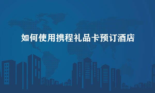 如何使用携程礼品卡预订酒店