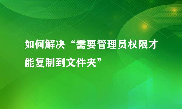 如何解决“需要管理员权限才能复制到文件夹”