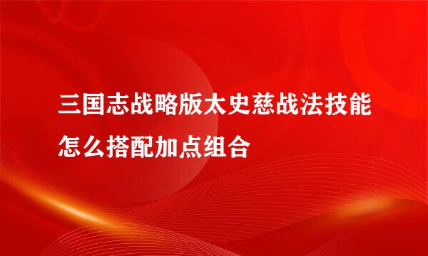 三国志战略版太史慈战法技能怎么搭配加点组合