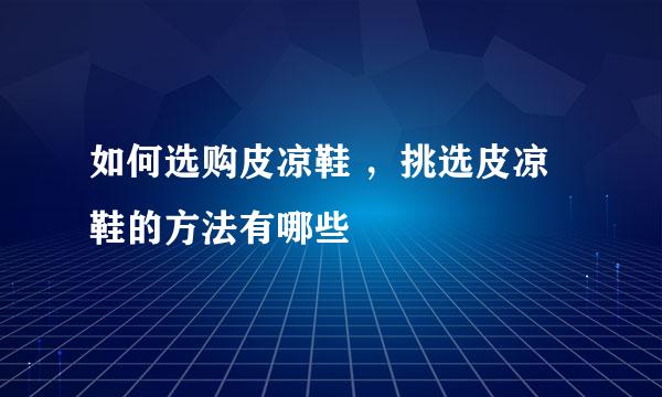如何选购皮凉鞋 ，挑选皮凉鞋的方法有哪些