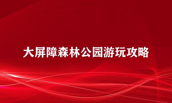 大屏障森林公园游玩攻略