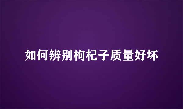 如何辨别枸杞子质量好坏