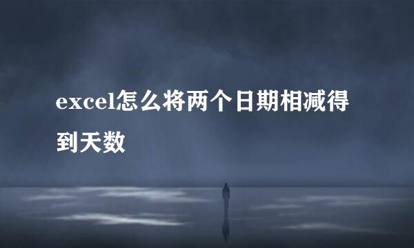excel怎么将两个日期相减得到天数