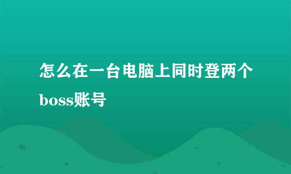 怎么在一台电脑上同时登两个boss账号