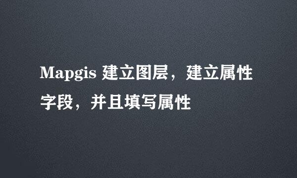 Mapgis 建立图层，建立属性字段，并且填写属性