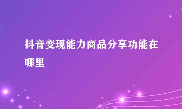 抖音变现能力商品分享功能在哪里