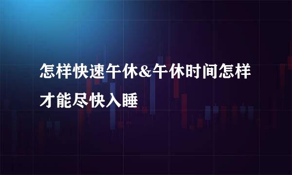 怎样快速午休&午休时间怎样才能尽快入睡