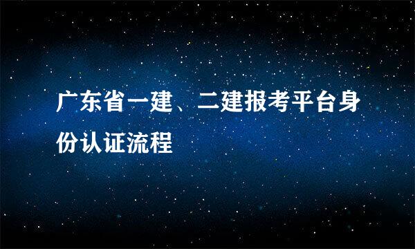 广东省一建、二建报考平台身份认证流程
