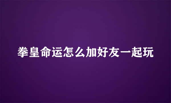 拳皇命运怎么加好友一起玩