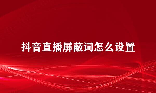 抖音直播屏蔽词怎么设置
