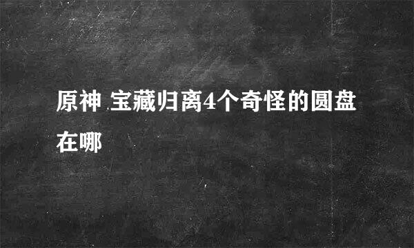原神 宝藏归离4个奇怪的圆盘在哪