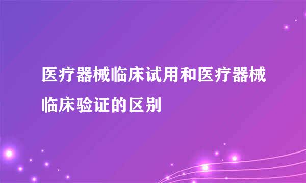 医疗器械临床试用和医疗器械临床验证的区别