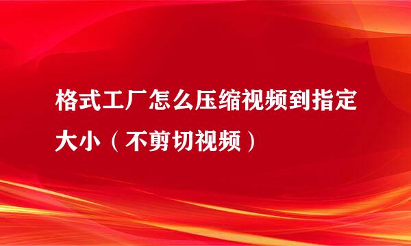 格式工厂怎么压缩视频到指定大小（不剪切视频）