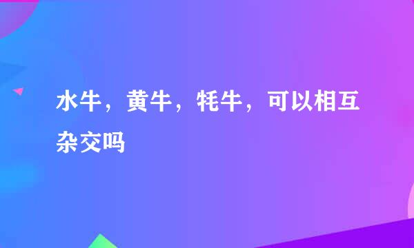水牛，黄牛，牦牛，可以相互杂交吗