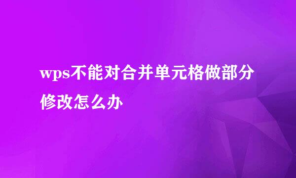wps不能对合并单元格做部分修改怎么办