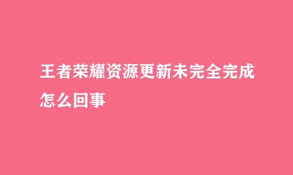 王者荣耀资源更新未完全完成怎么回事