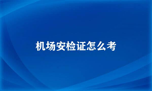 机场安检证怎么考