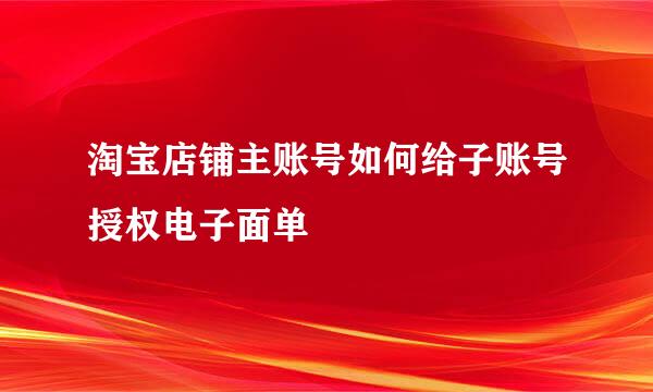 淘宝店铺主账号如何给子账号授权电子面单