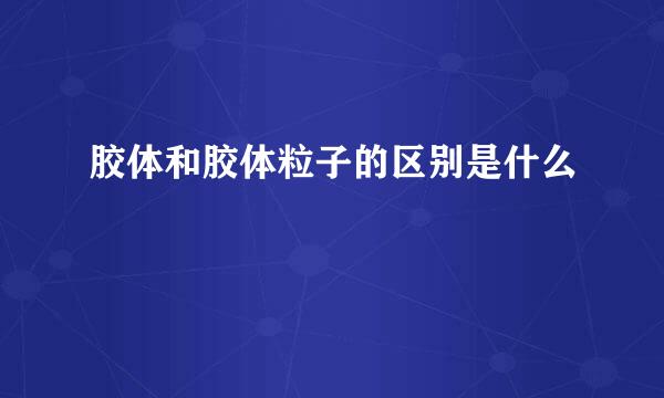 胶体和胶体粒子的区别是什么