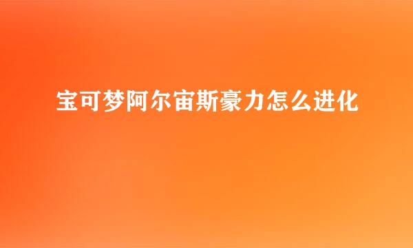 宝可梦阿尔宙斯豪力怎么进化