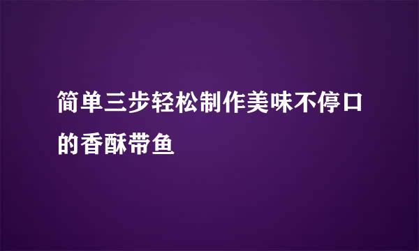 简单三步轻松制作美味不停口的香酥带鱼