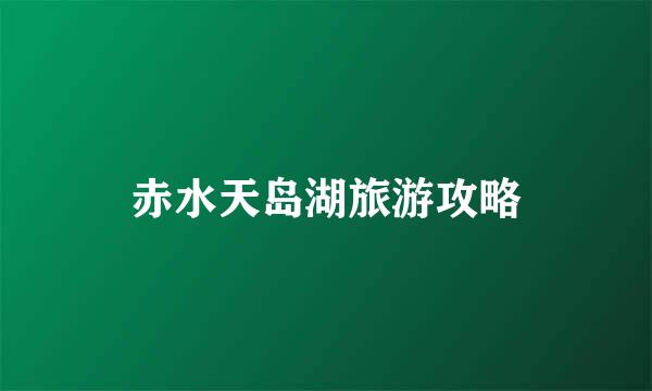 赤水天岛湖旅游攻略