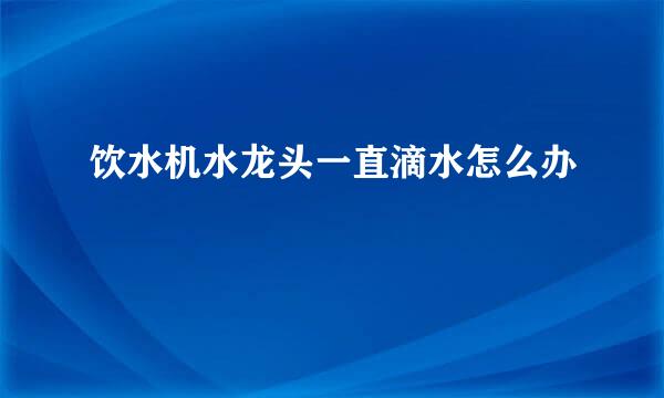 饮水机水龙头一直滴水怎么办