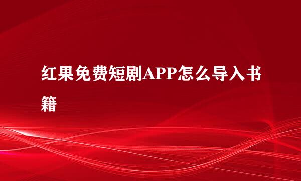 红果免费短剧APP怎么导入书籍
