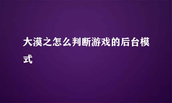 大漠之怎么判断游戏的后台模式