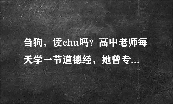 刍狗，读chu吗？高中老师每天学一节道德经，她曾专门说过读zou的，请解
