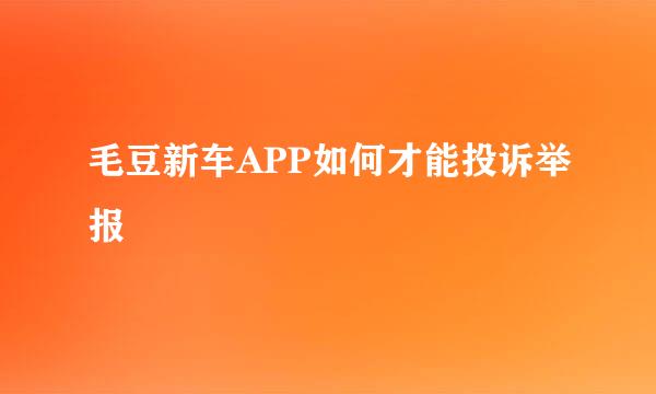 毛豆新车APP如何才能投诉举报