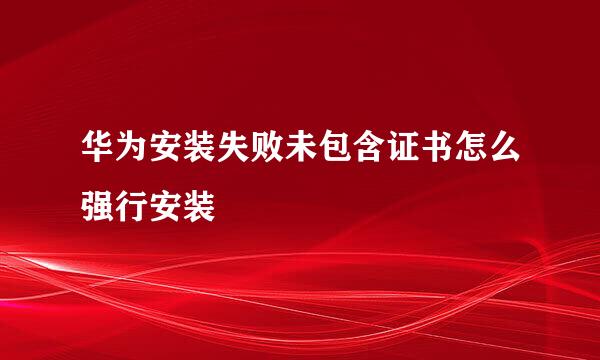 华为安装失败未包含证书怎么强行安装