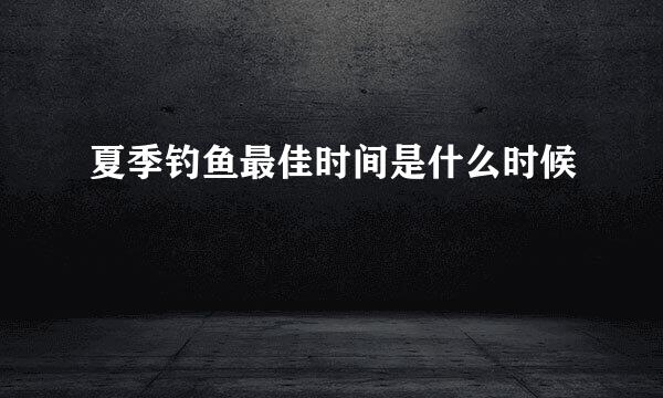 夏季钓鱼最佳时间是什么时候