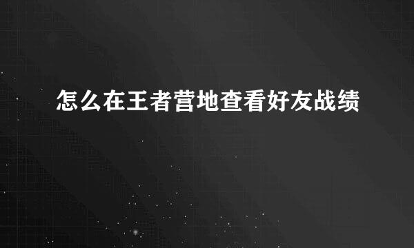 怎么在王者营地查看好友战绩