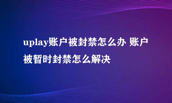 uplay账户被封禁怎么办 账户被暂时封禁怎么解决