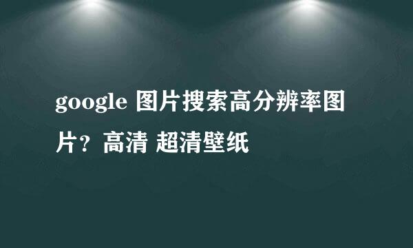 google 图片搜索高分辨率图片？高清 超清壁纸