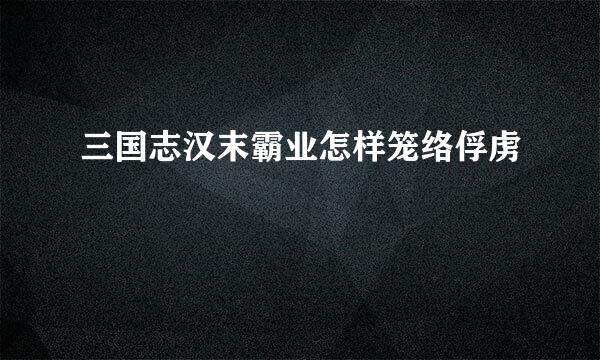 三国志汉末霸业怎样笼络俘虏