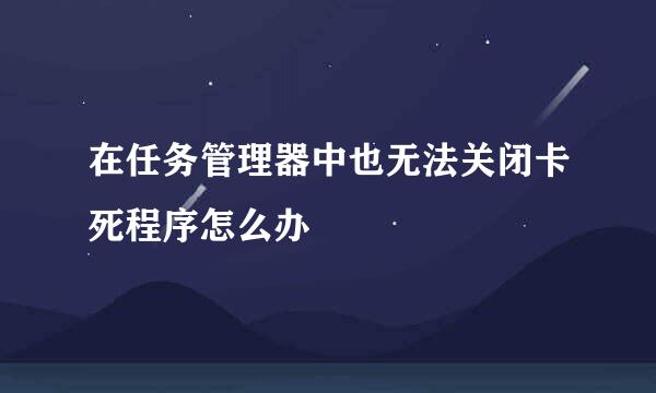 在任务管理器中也无法关闭卡死程序怎么办