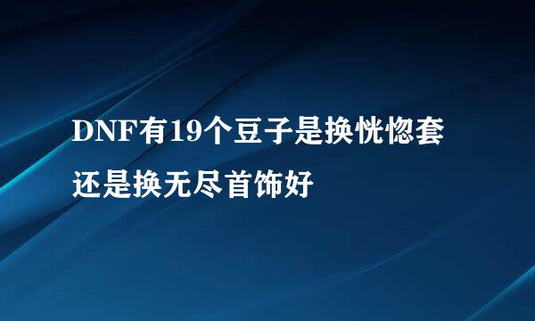 DNF有19个豆子是换恍惚套还是换无尽首饰好