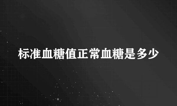 标准血糖值正常血糖是多少