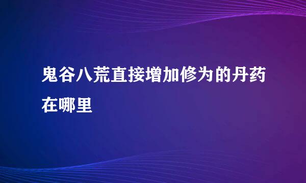 鬼谷八荒直接增加修为的丹药在哪里