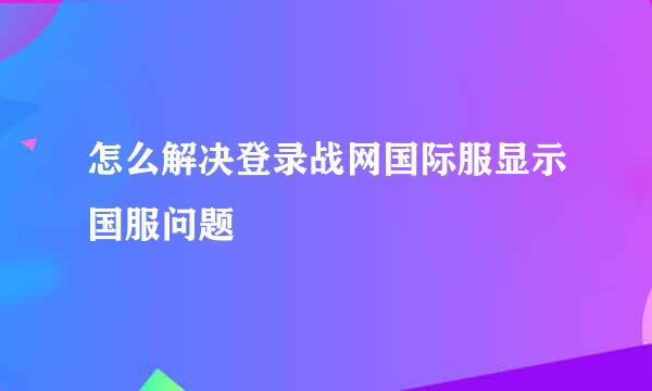 怎么解决登录战网国际服显示国服问题