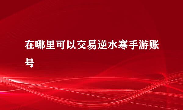 在哪里可以交易逆水寒手游账号