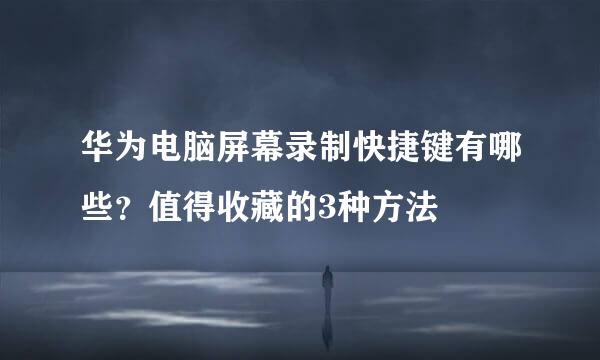 华为电脑屏幕录制快捷键有哪些？值得收藏的3种方法