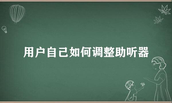 用户自己如何调整助听器