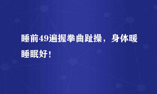 睡前49遍握拳曲趾操，身体暖睡眠好！