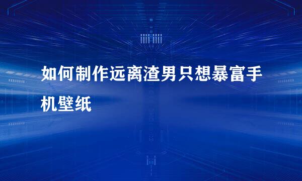 如何制作远离渣男只想暴富手机壁纸