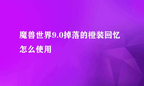 魔兽世界9.0掉落的橙装回忆怎么使用