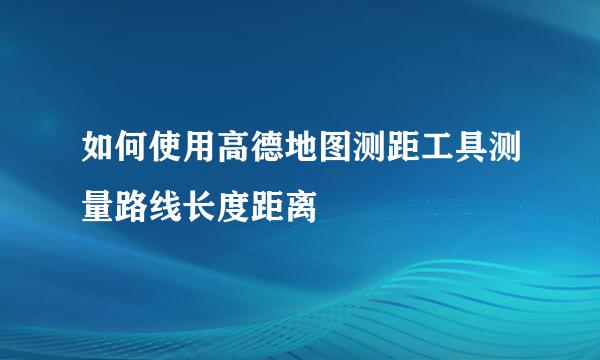 如何使用高德地图测距工具测量路线长度距离