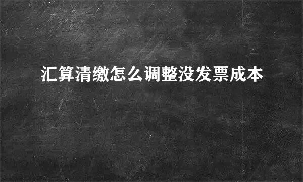 汇算清缴怎么调整没发票成本